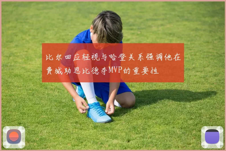 比尔回应轻视与哈登关系强调他在费城助恩比德夺MVP的重要性