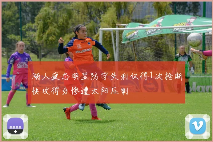 湖人疲态明显防守失利仅得1次抢断快攻得分惨遭太阳压制