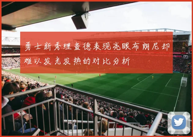 勇士新秀理查德表现亮眼布朗尼却难以发光发热的对比分析