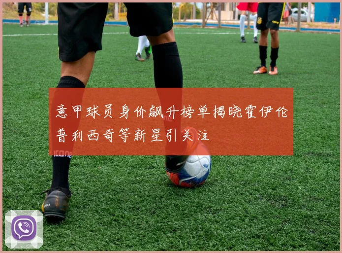 意甲球员身价飙升榜单揭晓霍伊伦普利西奇等新星引关注