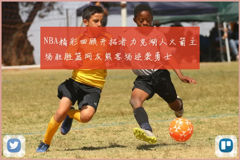 NBA精彩回顾开拓者力克湖人火箭主场狂胜篮网灰熊客场逆袭勇士