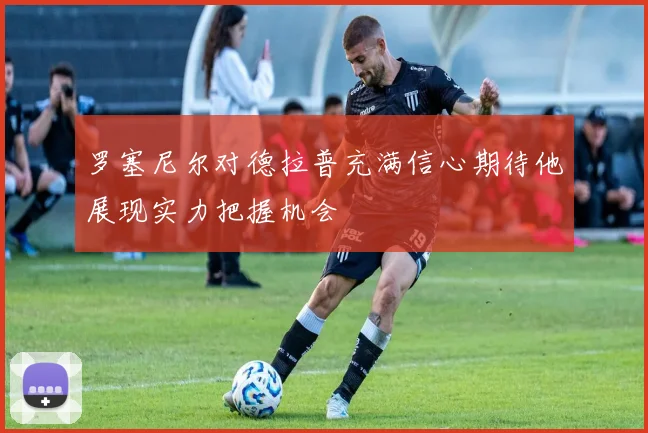 罗塞尼尔对德拉普充满信心期待他展现实力把握机会