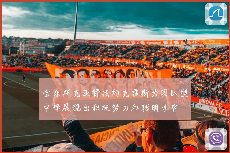 索尔斯克亚赞扬约克雷斯为团队型中锋展现出积极努力和聪明才智