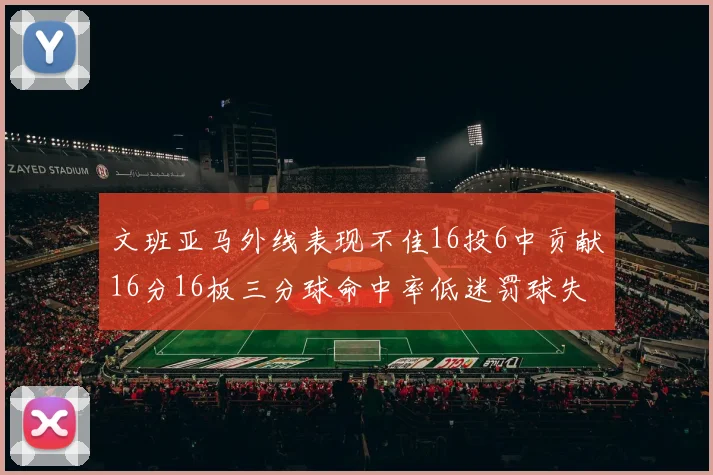 文班亚马外线表现不佳16投6中贡献16分16板三分球命中率低迷罚球失准影响球队表现