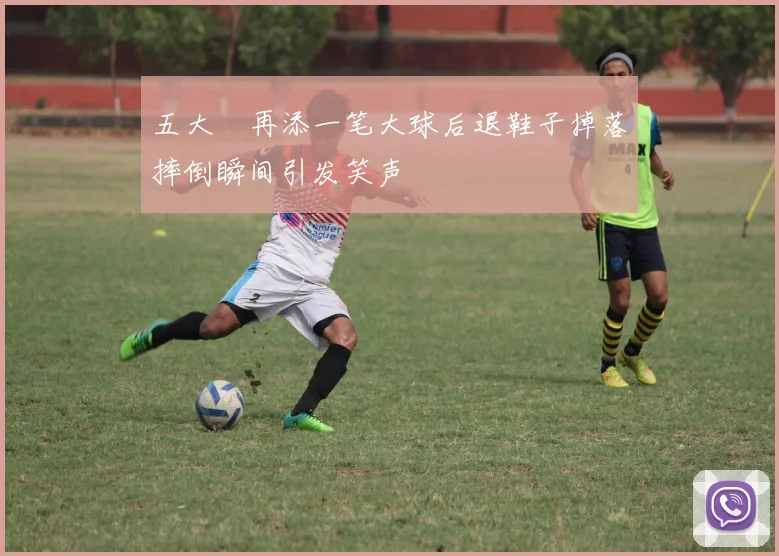 五大囧再添一笔大球后退鞋子掉落摔倒瞬间引发笑声