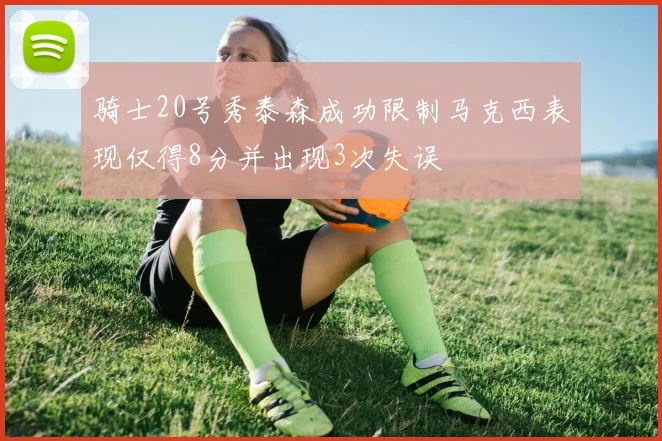 骑士20号秀泰森成功限制马克西表现仅得8分并出现3次失误