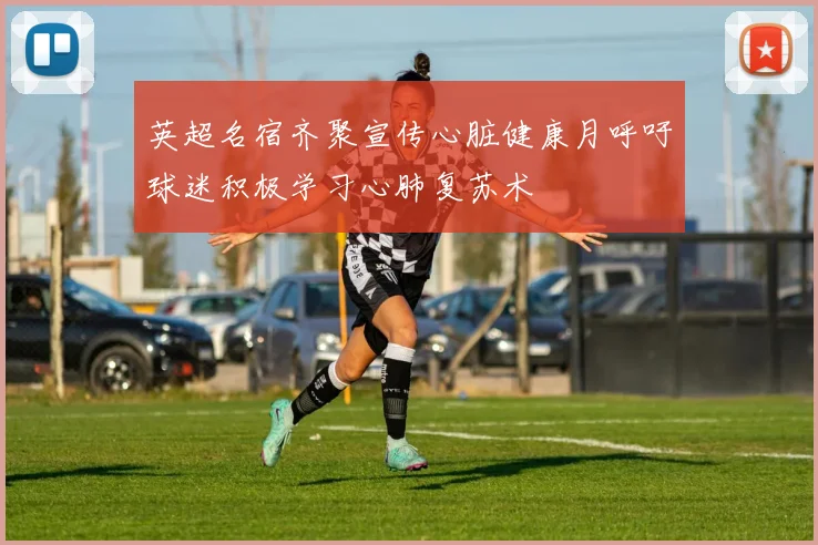 英超名宿齐聚宣传心脏健康月呼吁球迷积极学习心肺复苏术