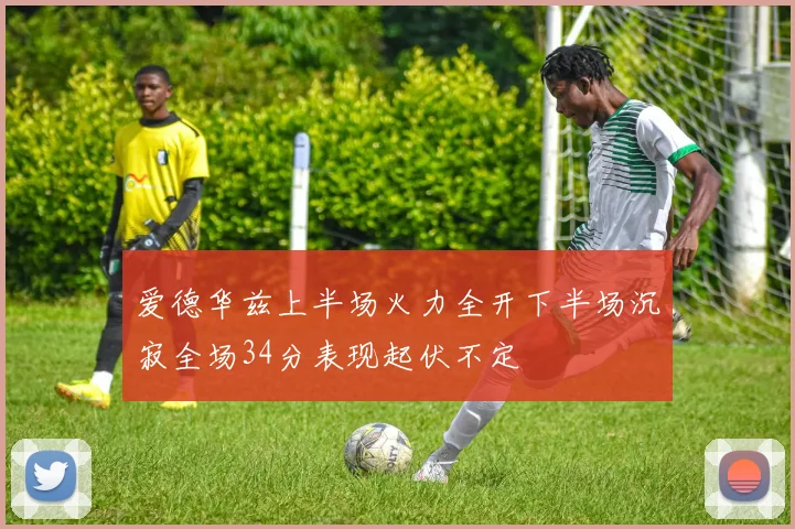 爱德华兹上半场火力全开下半场沉寂全场34分表现起伏不定