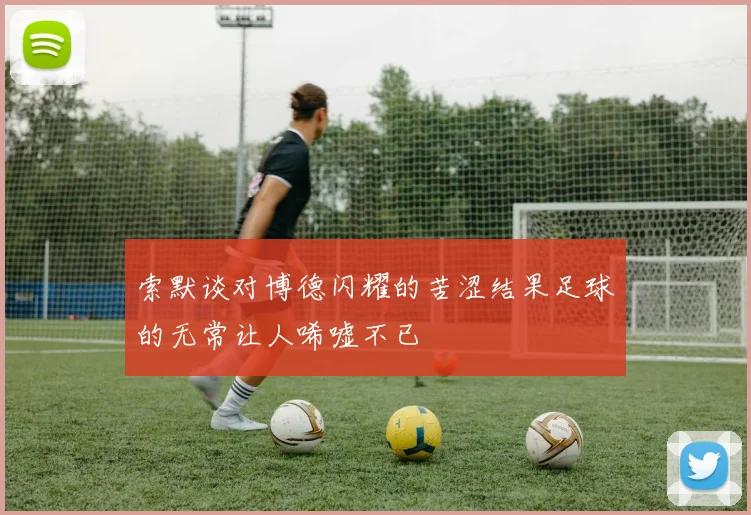 索默谈对博德闪耀的苦涩结果足球的无常让人唏嘘不已