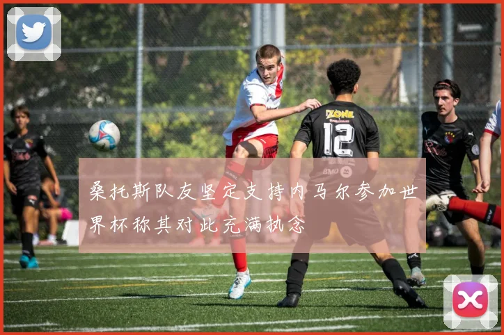 桑托斯队友坚定支持内马尔参加世界杯称其对此充满执念