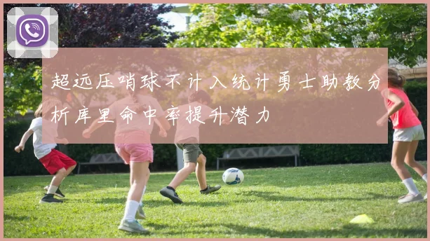 超远压哨球不计入统计勇士助教分析库里命中率提升潜力