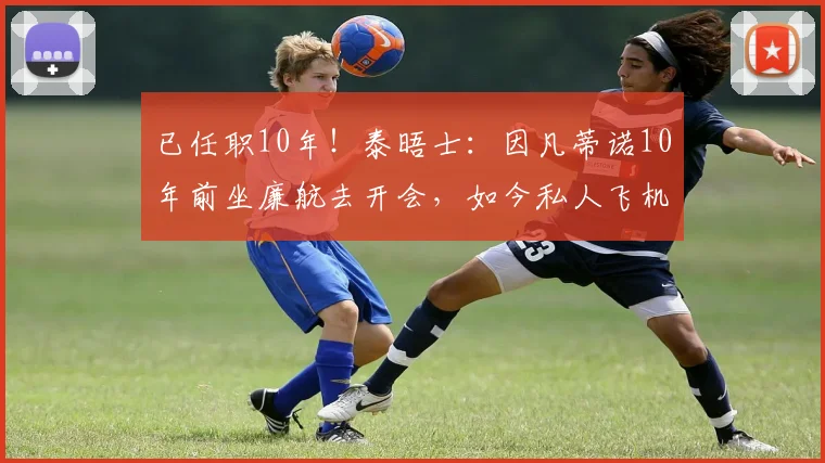 已任职10年！泰晤士：因凡蒂诺10年前坐廉航去开会，如今私人飞机