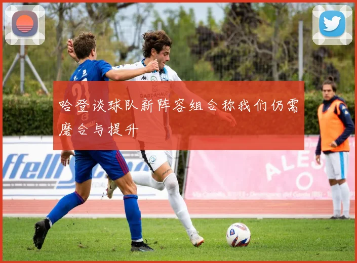 哈登谈球队新阵容组合称我们仍需磨合与提升