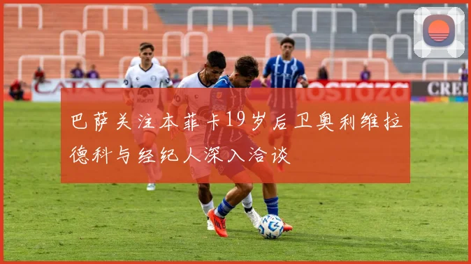 巴萨关注本菲卡19岁后卫奥利维拉德科与经纪人深入洽谈