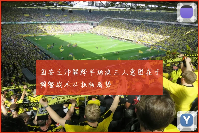 国安主帅解释半场换三人意图在于调整战术以扭转局势