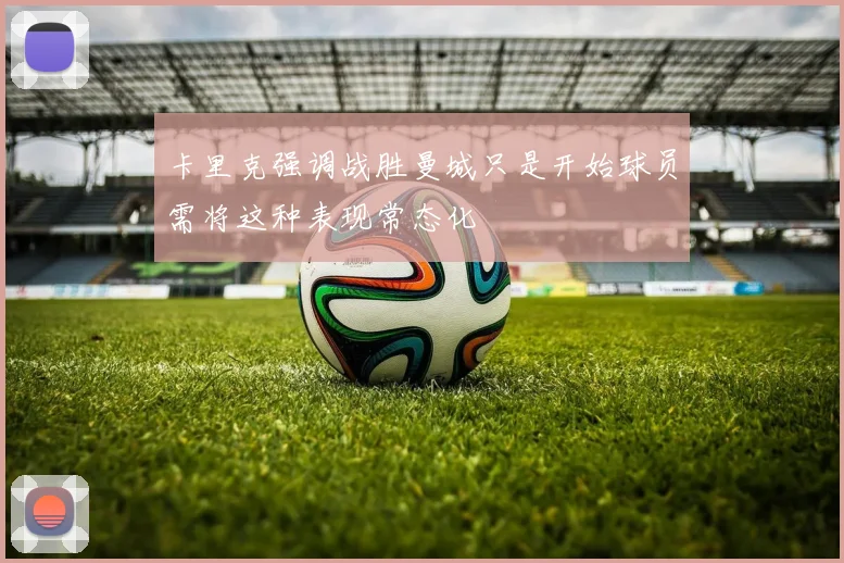 卡里克强调战胜曼城只是开始球员需将这种表现常态化