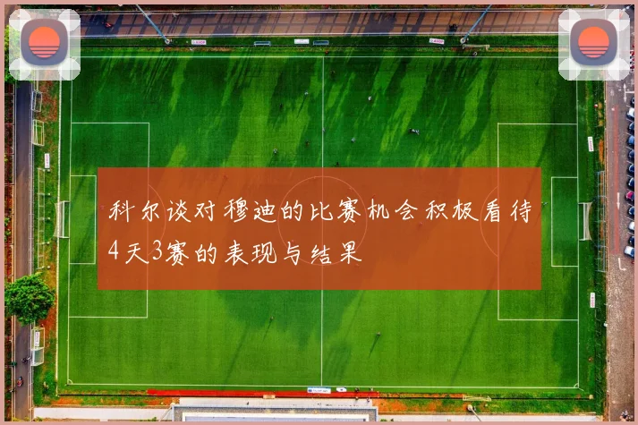 科尔谈对穆迪的比赛机会积极看待4天3赛的表现与结果