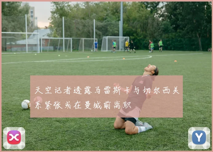 天空记者透露马雷斯卡与切尔西关系紧张或在曼城前离职