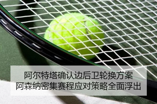 阿尔特塔确认边后卫轮换方案 阿森纳密集赛程应对策略全面浮出 - BAJIESPORTS