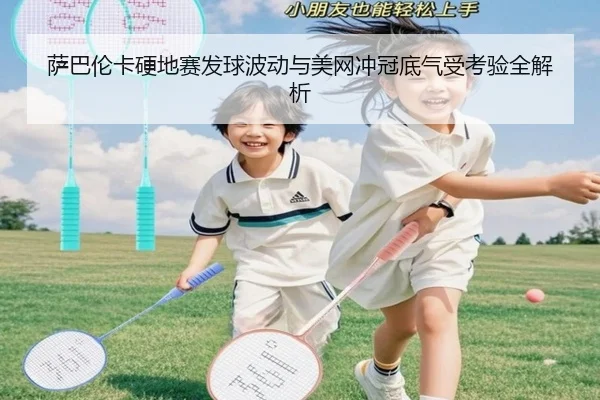 萨巴伦卡硬地赛发球波动与美网冲冠底气受考验全解析 - BAJIESPORTS